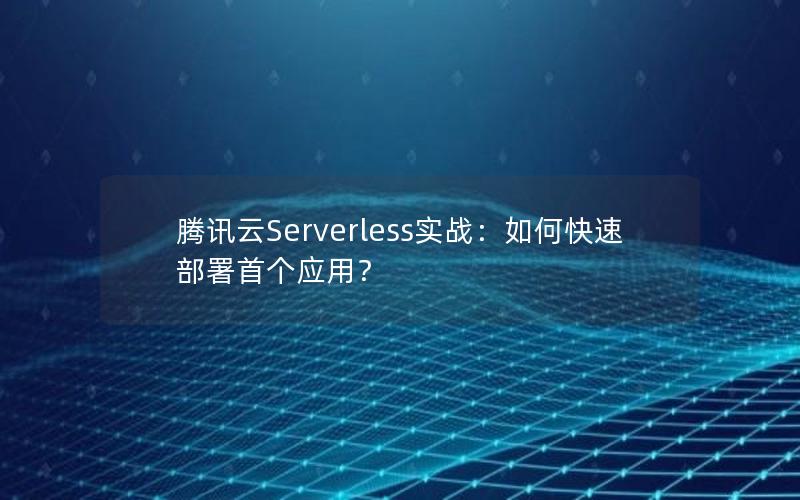 腾讯云Serverless实战：如何快速部署首个应用？