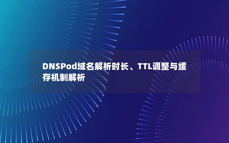 DNSPod域名解析时长、TTL调整与缓存机制解析