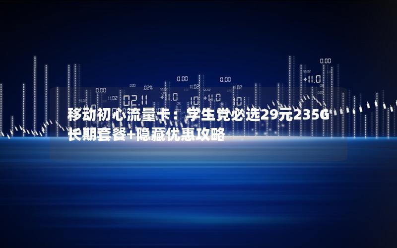 移动初心流量卡：学生党必选29元235G长期套餐+隐藏优惠攻略