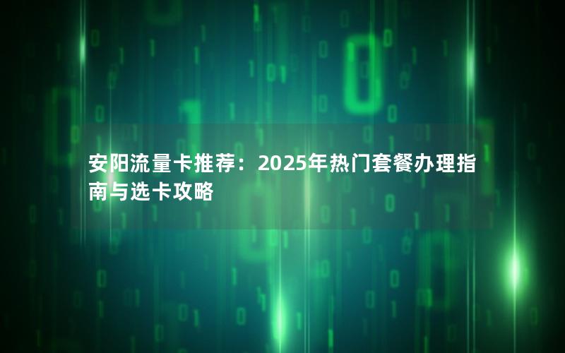 安阳流量卡推荐：2025年热门套餐办理指南与选卡攻略