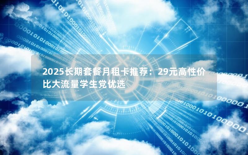 2025长期套餐月租卡推荐：29元高性价比大流量学生党优选