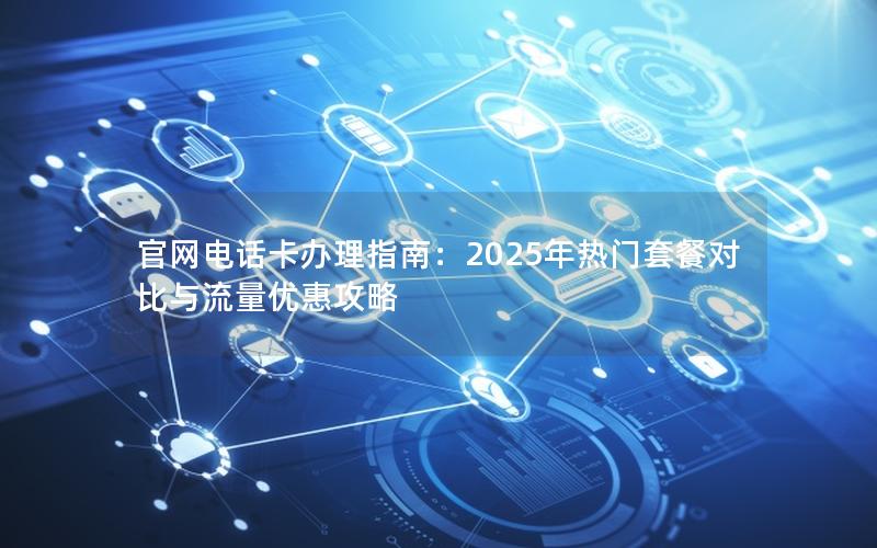 官网电话卡办理指南：2025年热门套餐对比与流量优惠攻略