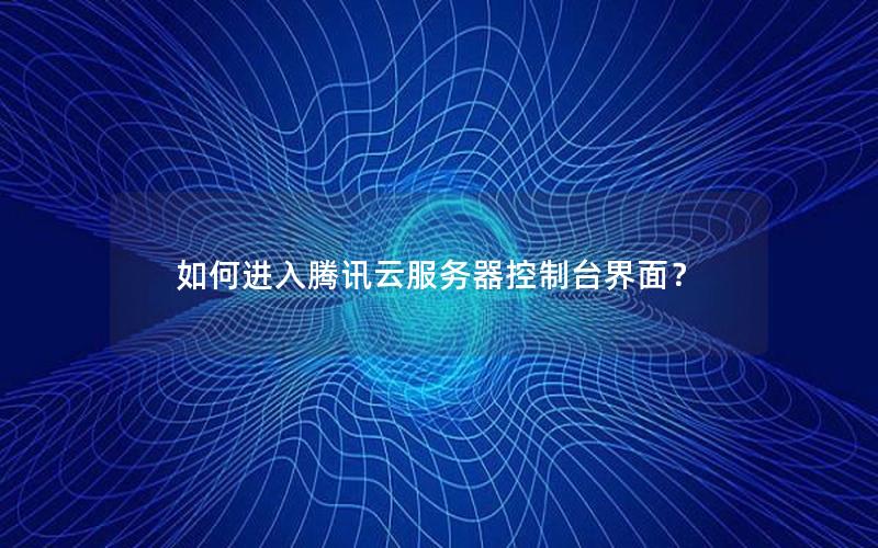 如何进入腾讯云服务器控制台界面？