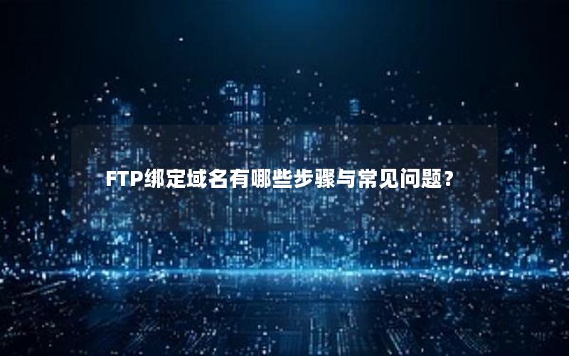 FTP绑定域名有哪些步骤与常见问题？