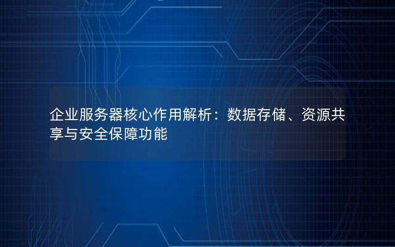 企业服务器核心作用解析：数据存储、资源共享与安全保障功能