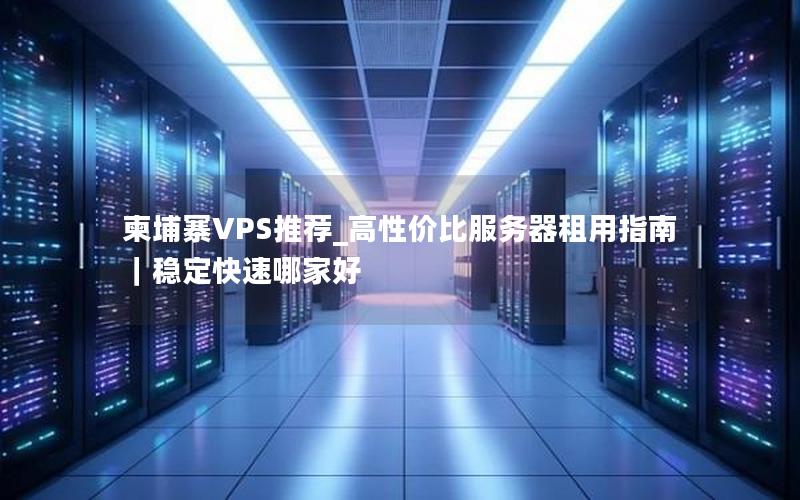 柬埔寨VPS推荐_高性价比服务器租用指南｜稳定快速哪家好