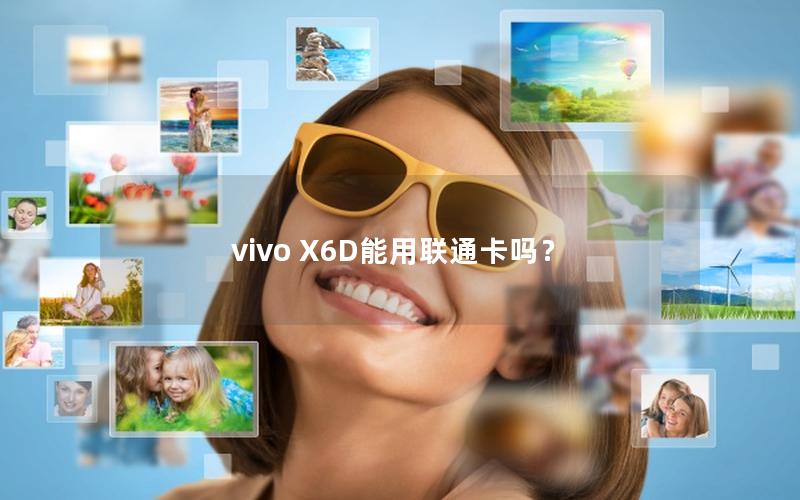 vivo X6D能用联通卡吗？