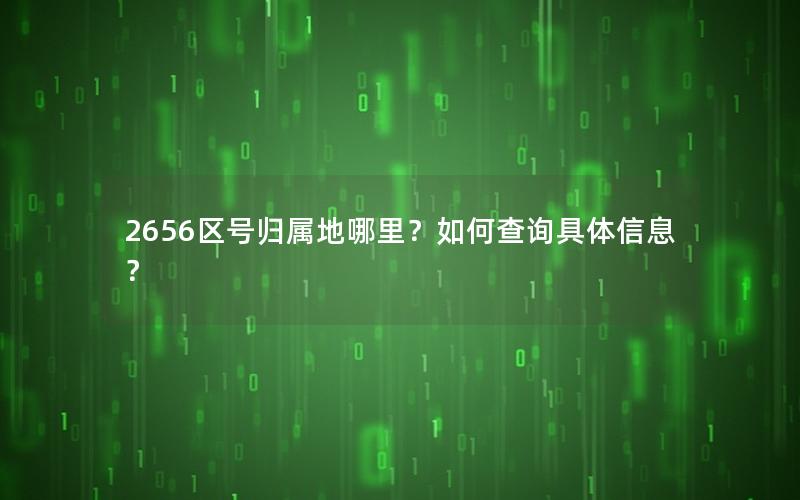 2656区号归属地哪里？如何查询具体信息？