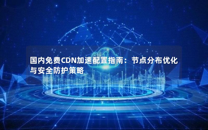 国内免费CDN加速配置指南：节点分布优化与安全防护策略