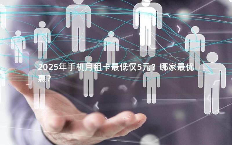 2025年手机月租卡最低仅5元？哪家最优惠？