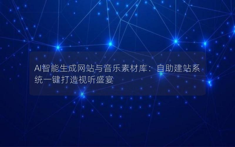 AI智能生成网站与音乐素材库：自助建站系统一键打造视听盛宴