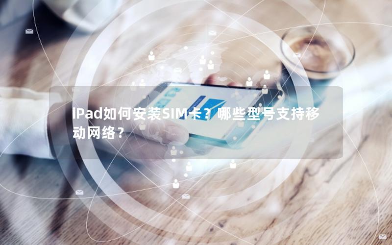 iPad如何安装SIM卡？哪些型号支持移动网络？