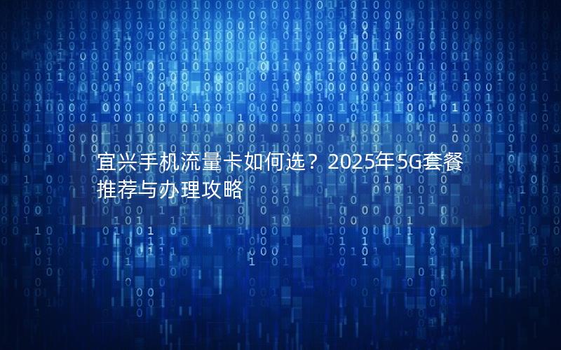 宜兴手机流量卡如何选？2025年5G套餐推荐与办理攻略