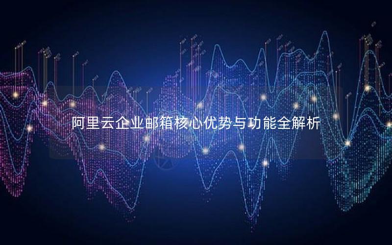 阿里云企业邮箱核心优势与功能全解析