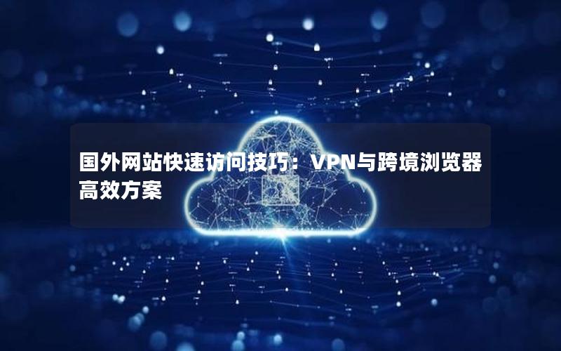 国外网站快速访问技巧：VPN与跨境浏览器高效方案