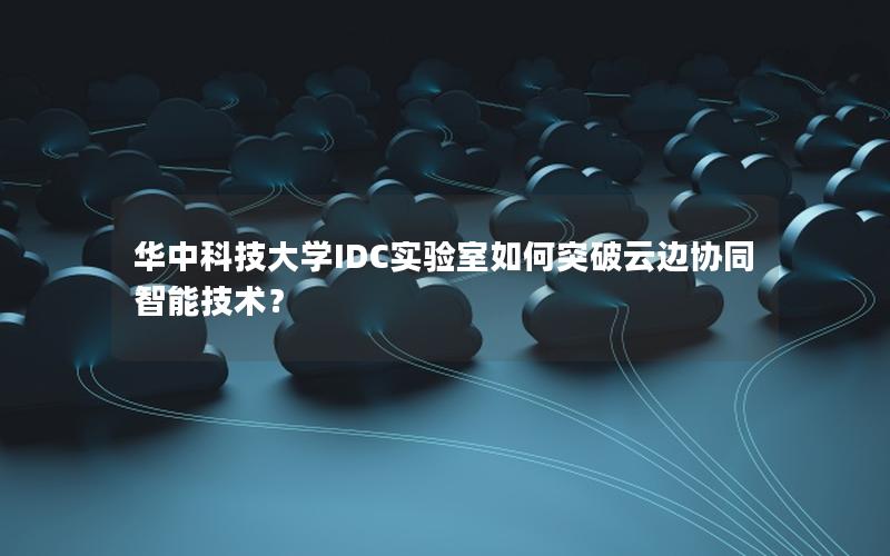 华中科技大学IDC实验室如何突破云边协同智能技术？