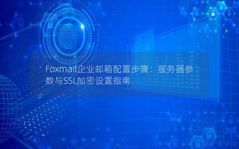 Foxmail企业邮箱配置步骤：服务器参数与SSL加密设置指南