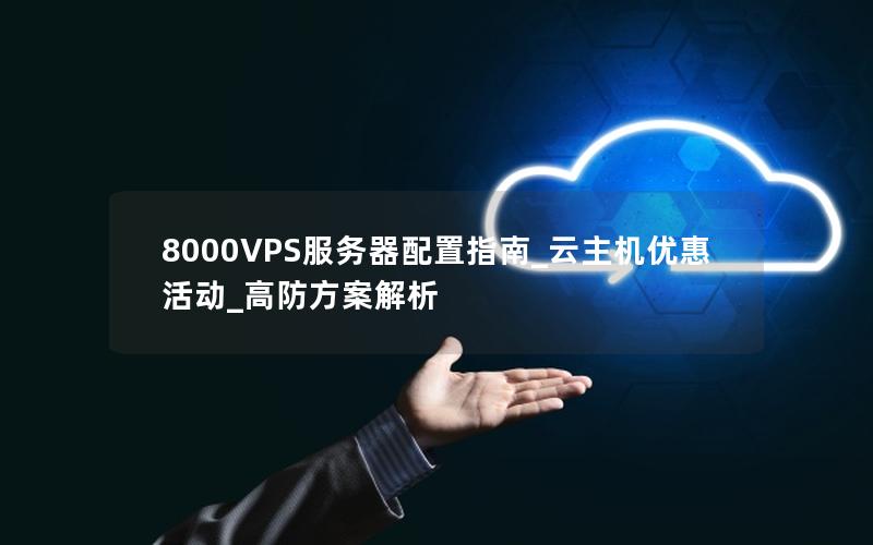 8000VPS服务器配置指南_云主机优惠活动_高防方案解析