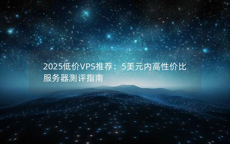 2025低价VPS推荐：5美元内高性价比服务器测评指南