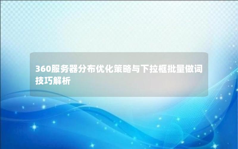 360服务器分布优化策略与下拉框批量做词技巧解析