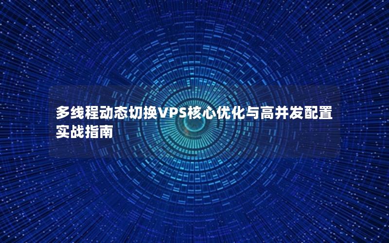 多线程动态切换VPS核心优化与高并发配置实战指南