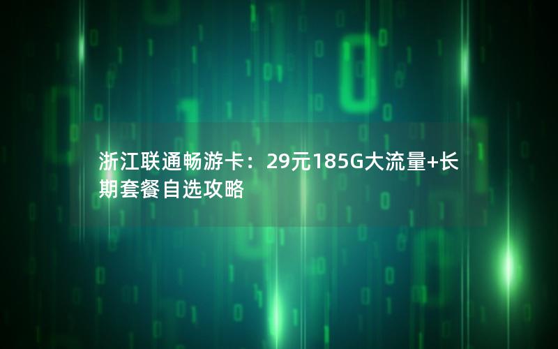 浙江联通畅游卡：29元185G大流量+长期套餐自选攻略