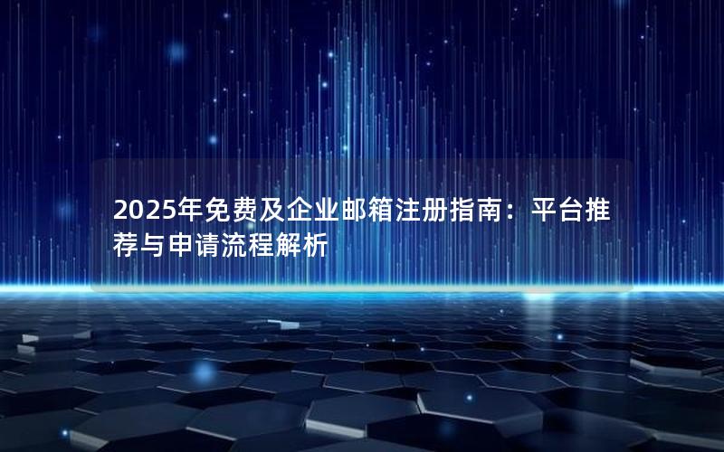 2025年免费及企业邮箱注册指南：平台推荐与申请流程解析