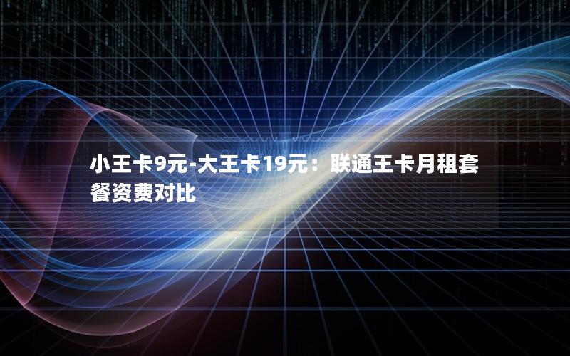 小王卡9元-大王卡19元：联通王卡月租套餐资费对比