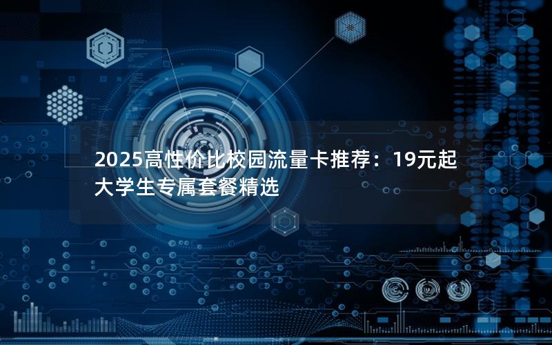 2025高性价比校园流量卡推荐：19元起大学生专属套餐精选