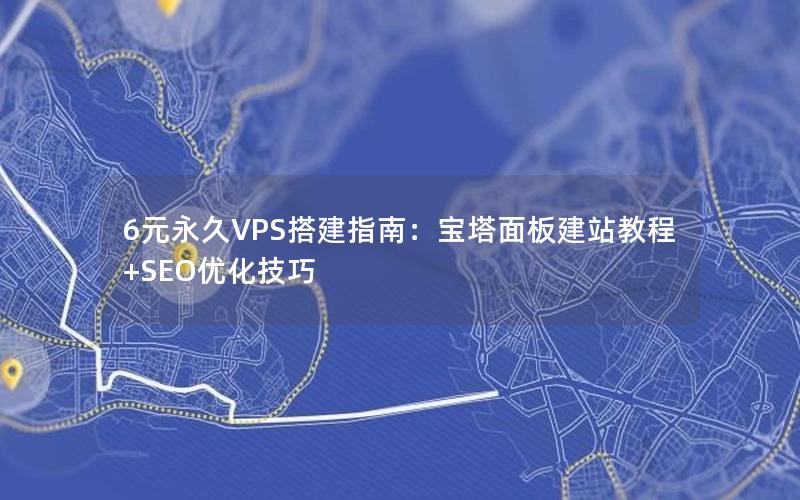 6元永久VPS搭建指南：宝塔面板建站教程+SEO优化技巧