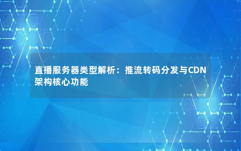 直播服务器类型解析：推流转码分发与CDN架构核心功能