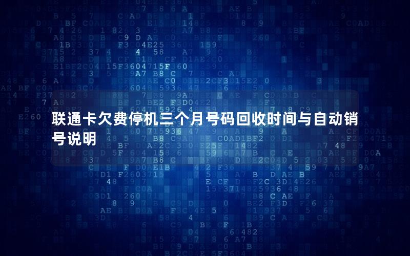 联通卡欠费停机三个月号码回收时间与自动销号说明