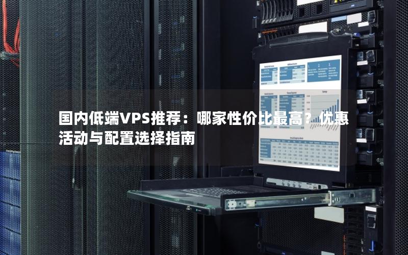 国内低端VPS推荐：哪家性价比最高？优惠活动与配置选择指南