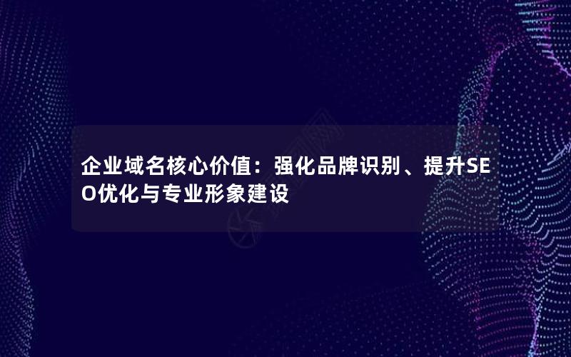 企业域名核心价值：强化品牌识别、提升SEO优化与专业形象建设