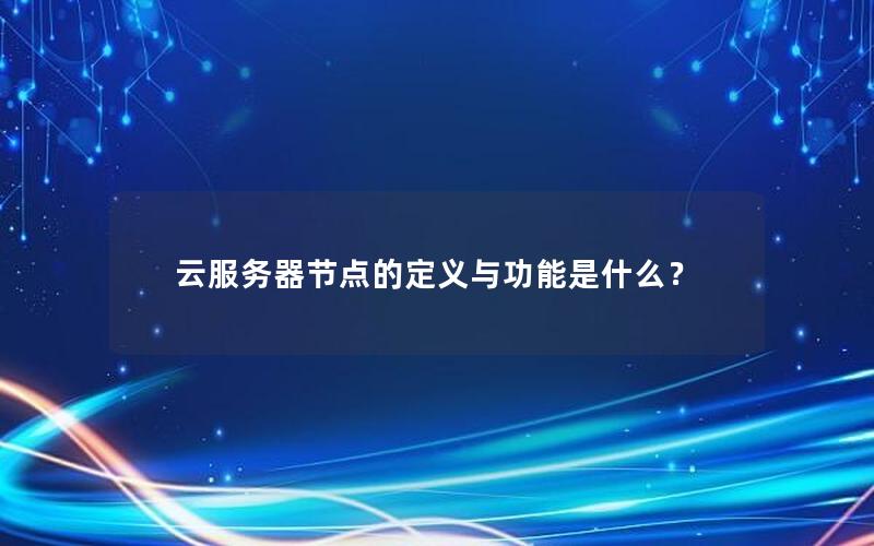 云服务器节点的定义与功能是什么？