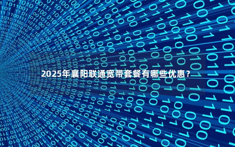 2025年襄阳联通宽带套餐有哪些优惠？