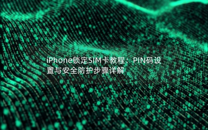 iPhone锁定SIM卡教程：PIN码设置与安全防护步骤详解