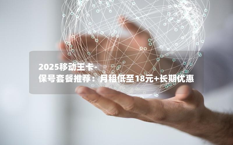 2025移动王卡-保号套餐推荐：月租低至18元+长期优惠