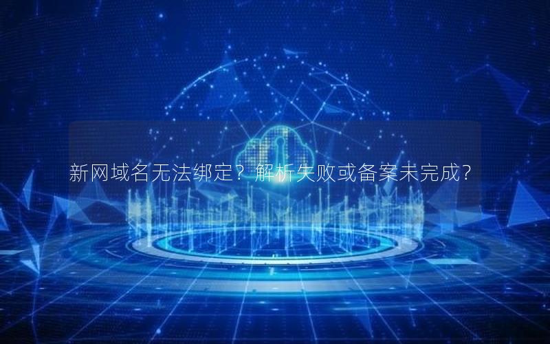 新网域名无法绑定？解析失败或备案未完成？