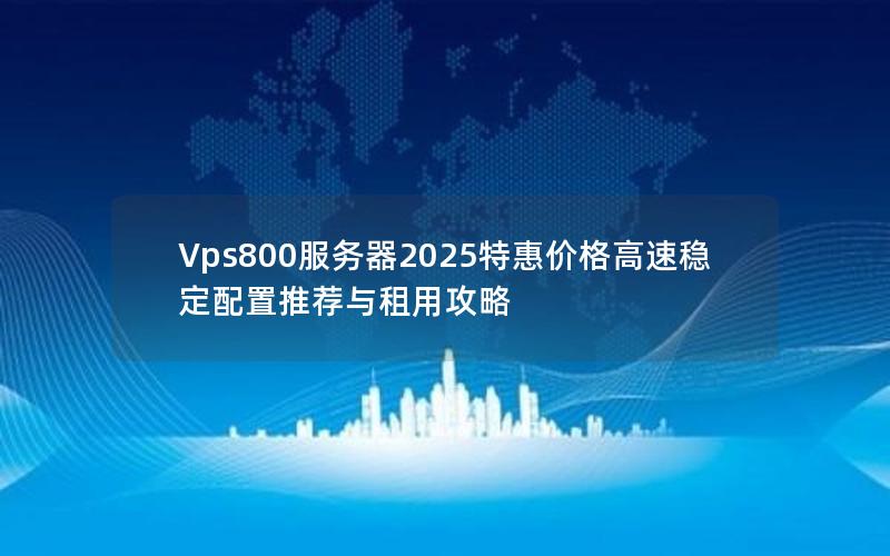 Vps800服务器2025特惠价格高速稳定配置推荐与租用攻略