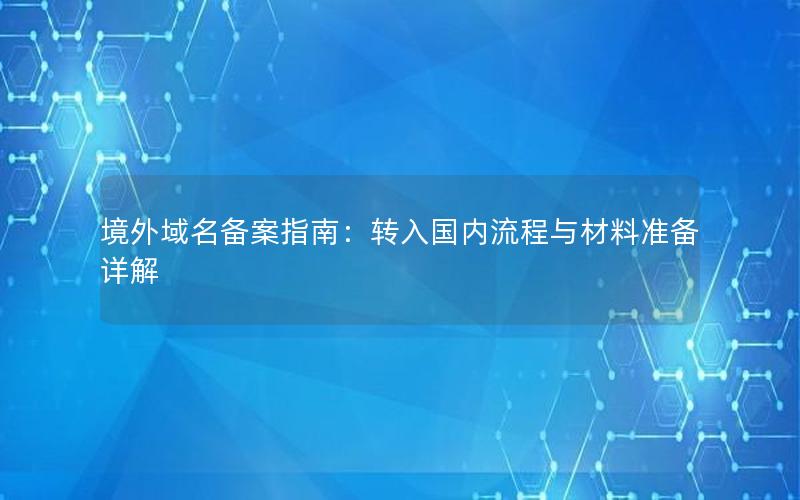 境外域名备案指南：转入国内流程与材料准备详解