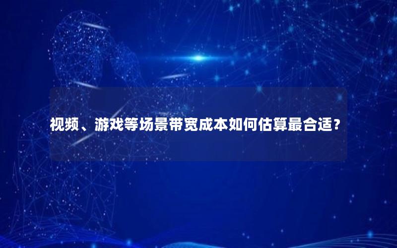 视频、游戏等场景带宽成本如何估算最合适？