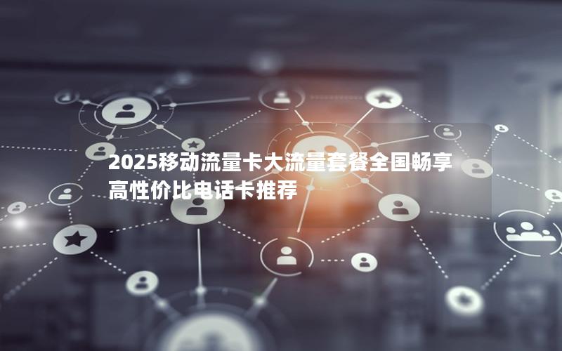 2025移动流量卡大流量套餐全国畅享 高性价比电话卡推荐