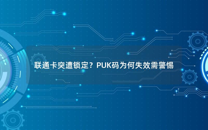 联通卡突遭锁定？PUK码为何失效需警惕