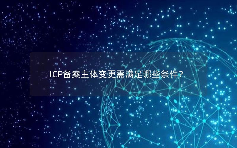 ICP备案主体变更需满足哪些条件？