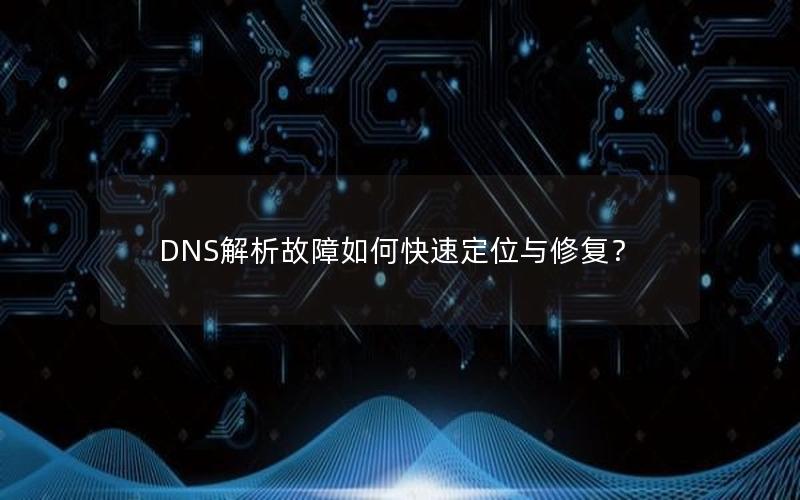 DNS解析故障如何快速定位与修复？