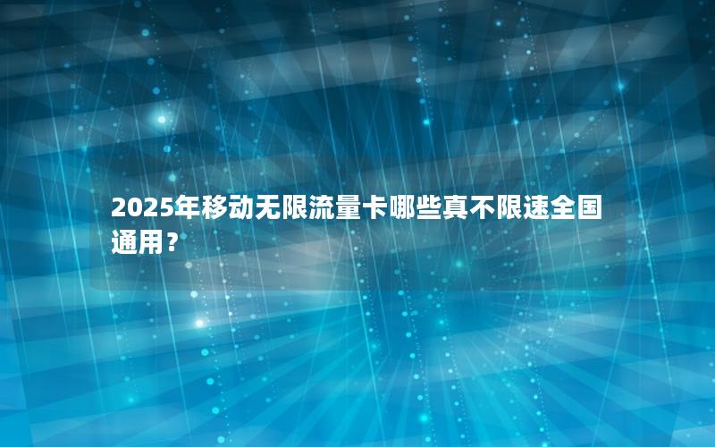 2025年移动无限流量卡哪些真不限速全国通用？