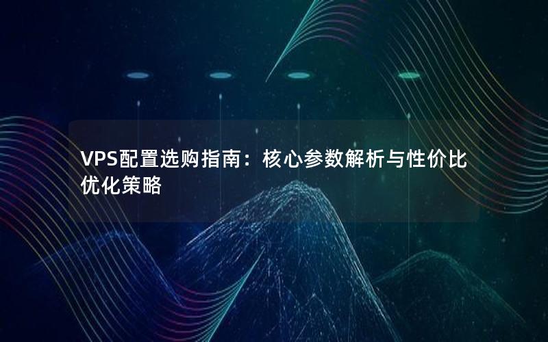 VPS配置选购指南：核心参数解析与性价比优化策略