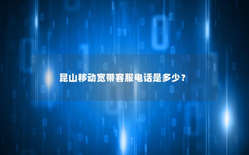 昆山移动宽带客服电话是多少？