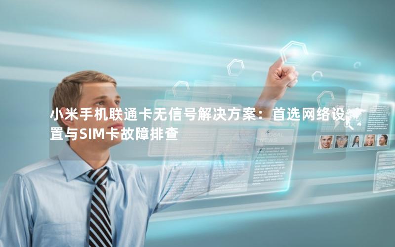 小米手机联通卡无信号解决方案：首选网络设置与SIM卡故障排查